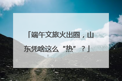 端午文旅火出圈，山东凭啥这么“热”？