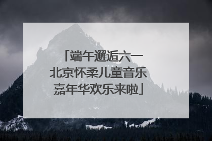端午邂逅六一 北京怀柔儿童音乐嘉年华欢乐来啦