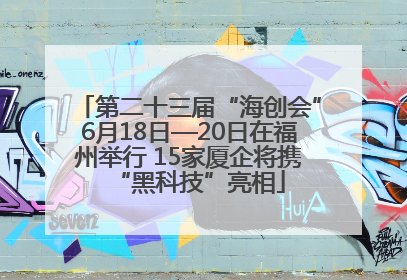 第二十三届“海创会”6月18日—20日在福州举行 15家厦企将携“黑科技”亮相