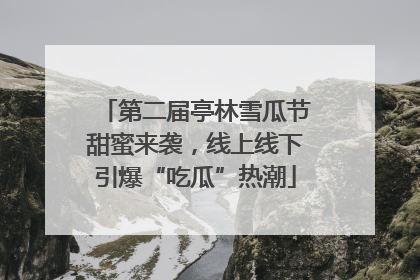 第二届亭林雪瓜节甜蜜来袭，线上线下引爆“吃瓜”热潮