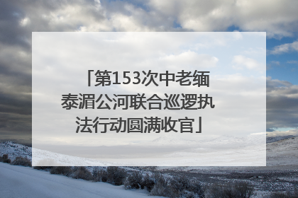 第153次中老缅泰湄公河联合巡逻执法行动圆满收官