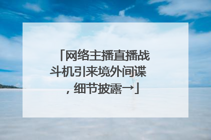 网络主播直播战斗机引来境外间谍，细节披露→