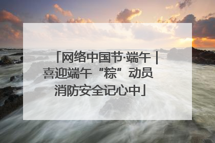 网络中国节·端午｜喜迎端午“粽”动员 消防安全记心中