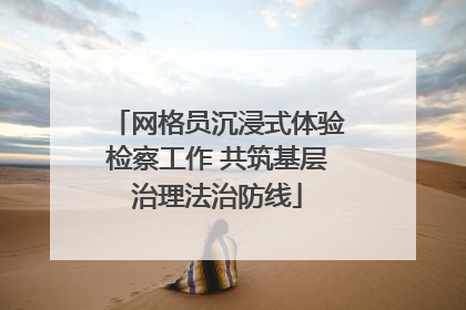 网格员沉浸式体验检察工作 共筑基层治理法治防线