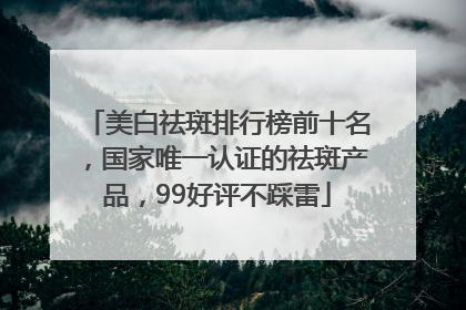 美白祛斑排行榜前十名，国家唯一认证的祛斑产品，99好评不踩雷