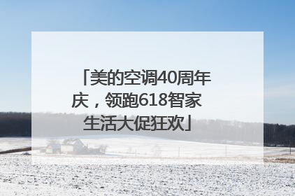 美的空调40周年庆，领跑618智家生活大促狂欢