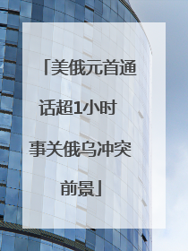美俄元首通话超1小时 事关俄乌冲突前景