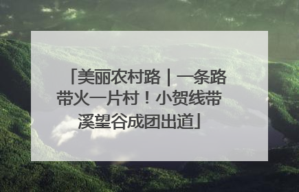 美丽农村路｜一条路带火一片村！小贺线带溪望谷成团出道