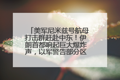 美军尼米兹号航母打击群赶赴中东！伊朗首都响起巨大爆炸声，以军警告部分区域民众紧急撤离