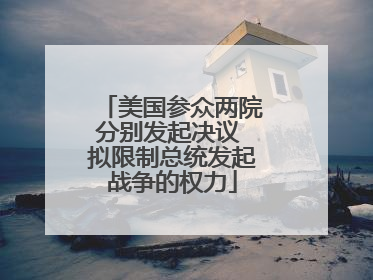 美国参众两院分别发起决议 拟限制总统发起战争的权力