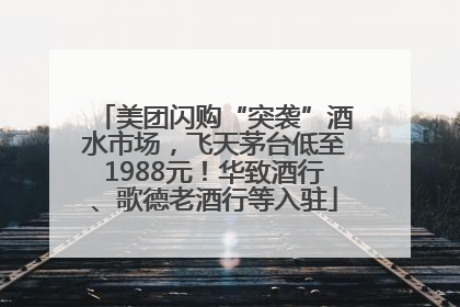美团闪购“突袭”酒水市场，飞天茅台低至1988元！华致酒行、歌德老酒行等入驻