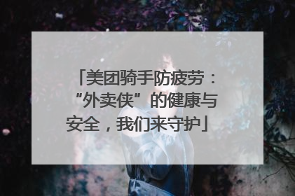 美团骑手防疲劳：“外卖侠”的健康与安全，我们来守护