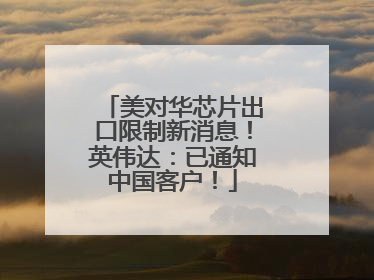 美对华芯片出口限制新消息！英伟达：已通知中国客户！