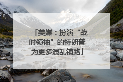 美媒：扮演“战时领袖”的特朗普为更多混乱铺路