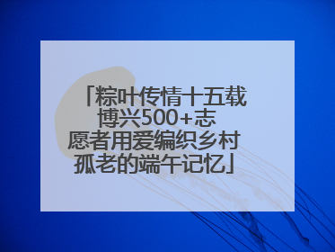 粽叶传情十五载 博兴500+志愿者用爱编织乡村孤老的端午记忆