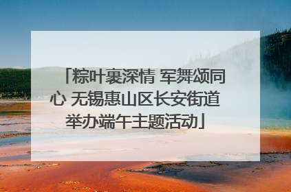粽叶裹深情 军舞颂同心 无锡惠山区长安街道举办端午主题活动