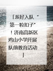 系好入队“第一粒扣子”！济南高新区鸡山小学开展队前教育活动