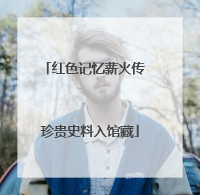 红色记忆薪火传 珍贵史料入馆藏
