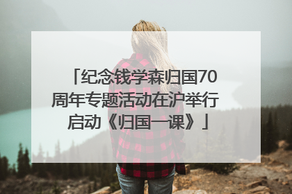 纪念钱学森归国70周年专题活动在沪举行 启动《归国一课》
