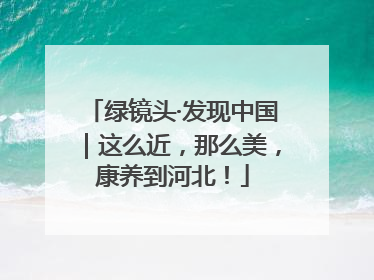 绿镜头·发现中国｜这么近，那么美，康养到河北！
