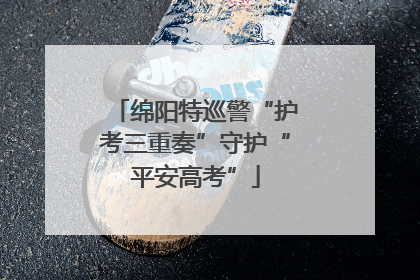 绵阳特巡警“护考三重奏”守护“平安高考”