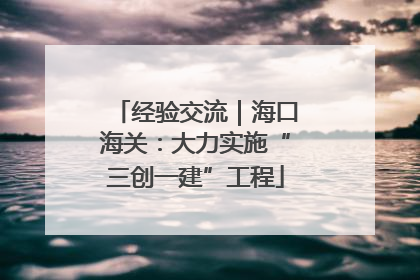 经验交流｜海口海关：大力实施“三创一建”工程