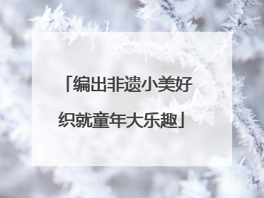 编出非遗小美好 织就童年大乐趣