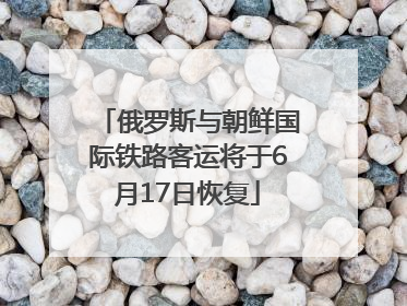 俄罗斯与朝鲜国际铁路客运将于6月17日恢复
