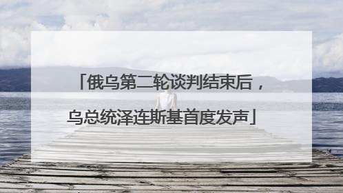 俄乌第二轮谈判结束后，乌总统泽连斯基首度发声