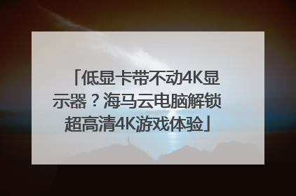 低显卡带不动4K显示器？海马云电脑解锁超高清4K游戏体验