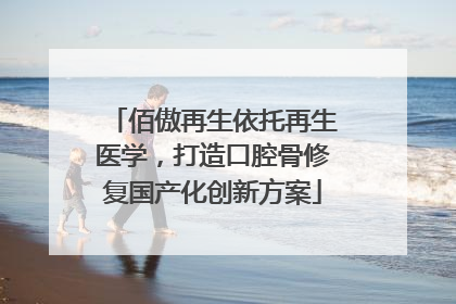 佰傲再生依托再生医学，打造口腔骨修复国产化创新方案