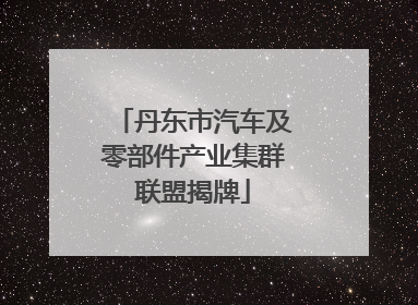 丹东市汽车及零部件产业集群联盟揭牌