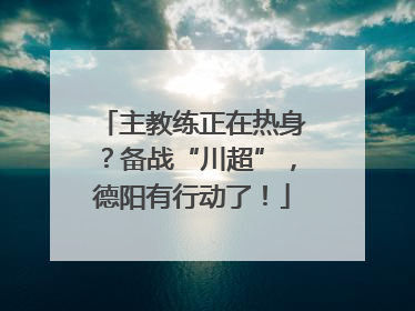 主教练正在热身？备战“川超”，德阳有行动了！