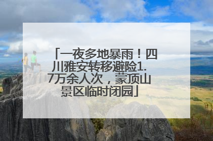 一夜多地暴雨！四川雅安转移避险1.7万余人次，蒙顶山景区临时闭园
