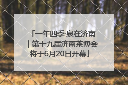 一年四季·泉在济南｜第十九届济南茶博会将于6月20日开幕