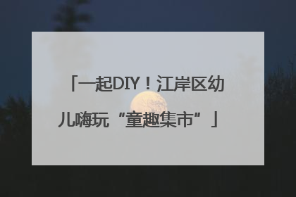 一起DIY！江岸区幼儿嗨玩“童趣集市”