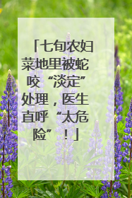 七旬农妇菜地里被蛇咬“淡定”处理，医生直呼“太危险”！