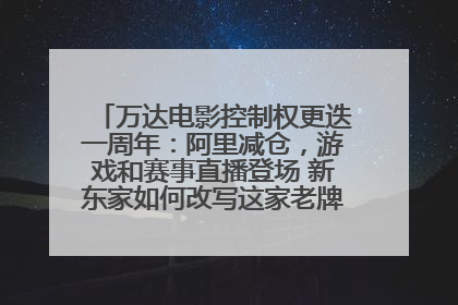 万达电影控制权更迭一周年：阿里减仓，游戏和赛事直播登场 新东家如何改写这家老牌上市影企命运？