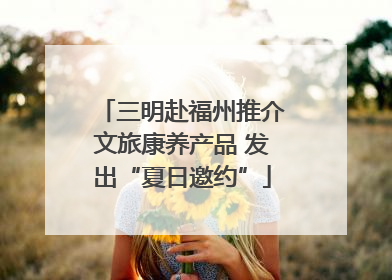 三明赴福州推介文旅康养产品 发出“夏日邀约”