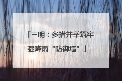 三明：多措并举筑牢强降雨“防御墙”