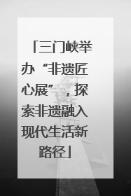 三门峡举办“非遗匠心展”，探索非遗融入现代生活新路径
