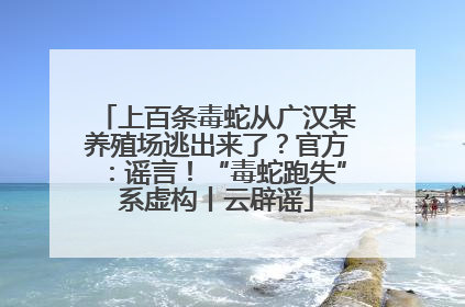 上百条毒蛇从广汉某养殖场逃出来了？官方：谣言！“毒蛇跑失”系虚构丨云辟谣
