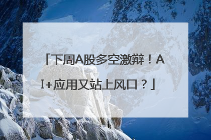 下周A股多空激辩！AI+应用又站上风口？