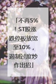 不再5%！ST股涨跌停板放宽至10%，遏制过度炒作出招