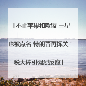 不止苹果和欧盟 三星也被点名 特朗普再挥关税大棒引强烈反应