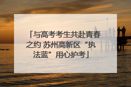 与高考考生共赴青春之约 苏州高新区“执法蓝”用心护考