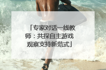 专家对话一线教师：共探自主游戏观察支持新范式