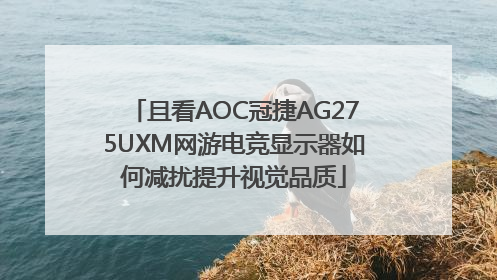 且看AOC冠捷AG275UXM网游电竞显示器如何减扰提升视觉品质