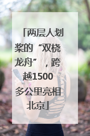 两层人划桨的“双桡龙舟”，跨越1500多公里亮相北京