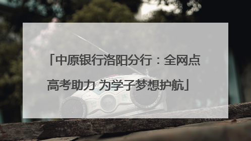 中原银行洛阳分行：全网点高考助力 为学子梦想护航